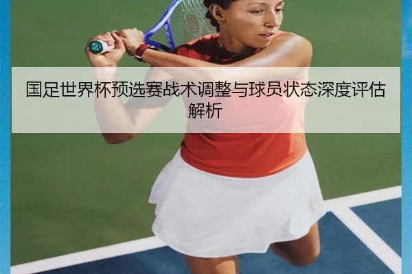 国足世界杯预选赛战术调整与球员状态深度评估解析
