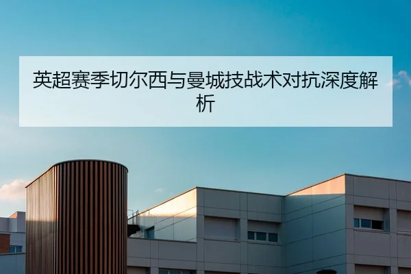 英超赛季切尔西与曼城技战术对抗深度解析